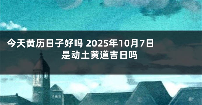 今天黄历日子好吗 2025年10月7日是动土黄道吉日吗