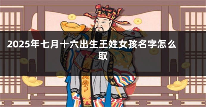 2025年七月十六出生王姓女孩名字怎么取