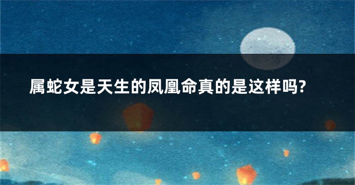 属蛇女是天生的凤凰命真的是这样吗?