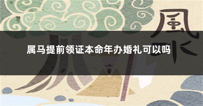 属马提前领证本命年办婚礼可以吗