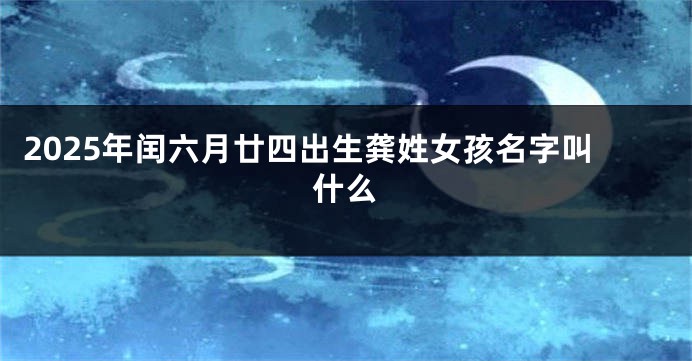 2025年闰六月廿四出生龚姓女孩名字叫什么