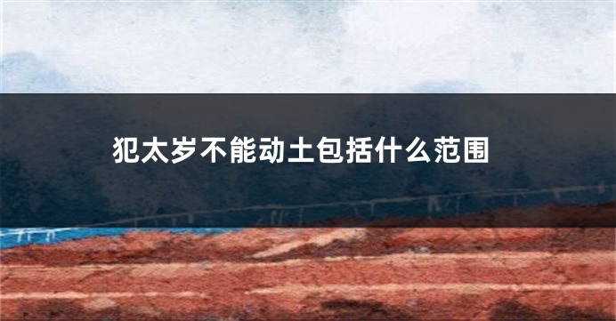 犯太岁不能动土包括什么范围