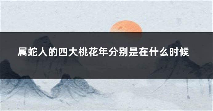 属蛇人的四大桃花年分别是在什么时候