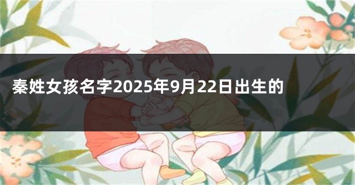 秦姓女孩名字2025年9月22日出生的