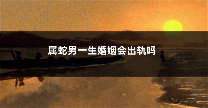属蛇男一生婚姻会出轨吗