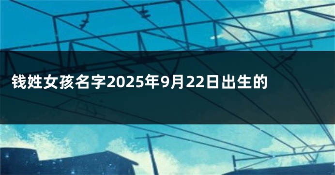 钱姓女孩名字2025年9月22日出生的