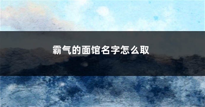 霸气的面馆名字怎么取