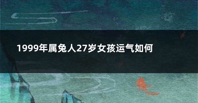 1999年属兔人27岁女孩运气如何