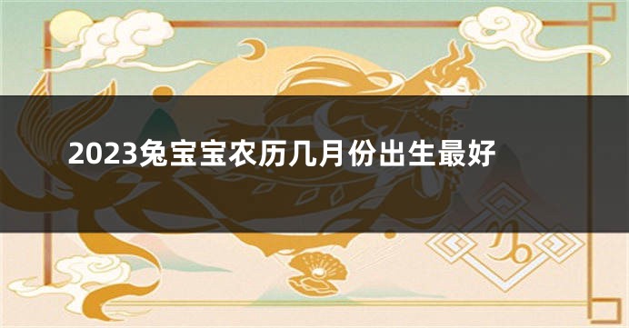 2023兔宝宝农历几月份出生最好