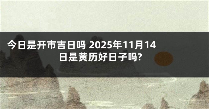 今日是开市吉日吗 2025年11月14日是黄历好日子吗?