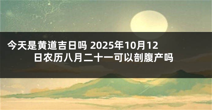 今天是黄道吉日吗 2025年10月12日农历八月二十一可以剖腹产吗