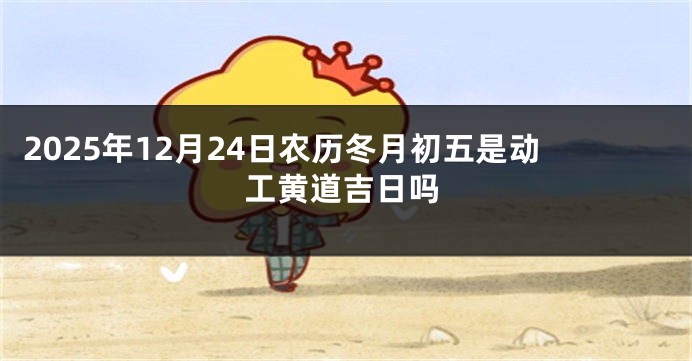 2025年12月24日农历冬月初五是动工黄道吉日吗