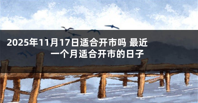 2025年11月17日适合开市吗 最近一个月适合开市的日子
