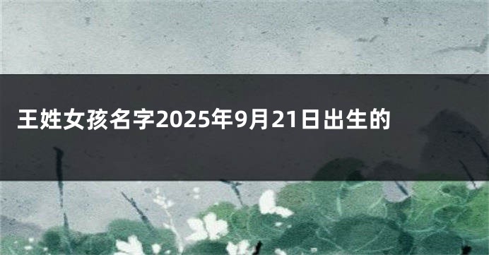 王姓女孩名字2025年9月21日出生的