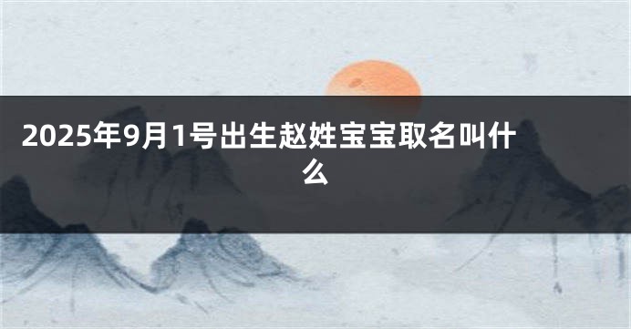 2025年9月1号出生赵姓宝宝取名叫什么