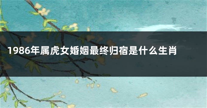 1986年属虎女婚姻最终归宿是什么生肖