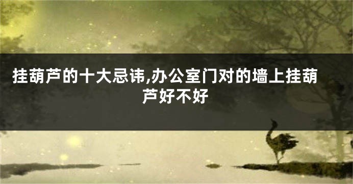 挂葫芦的十大忌讳,办公室门对的墙上挂葫芦好不好