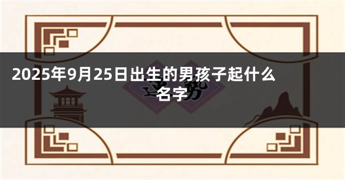 2025年9月25日出生的男孩子起什么名字