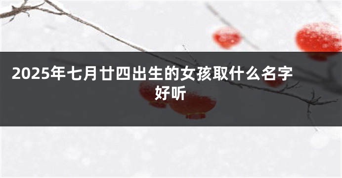 2025年七月廿四出生的女孩取什么名字好听