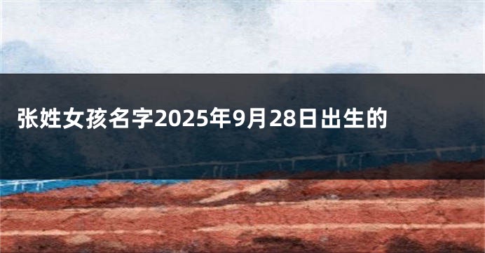 张姓女孩名字2025年9月28日出生的