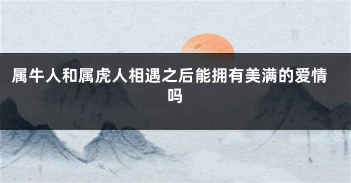 属牛人和属虎人相遇之后能拥有美满的爱情吗