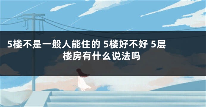 5楼不是一般人能住的 5楼好不好 5层楼房有什么说法吗
