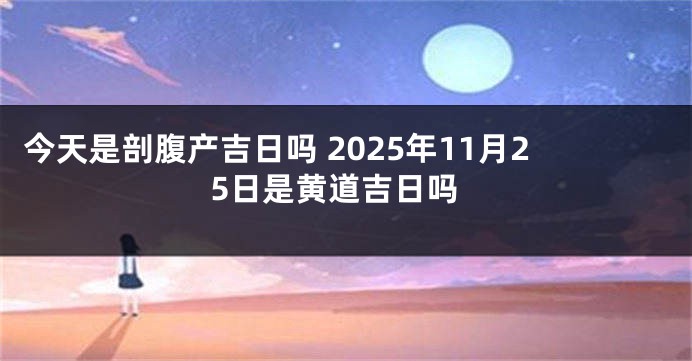 今天是剖腹产吉日吗 2025年11月25日是黄道吉日吗