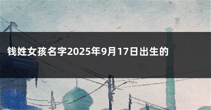 钱姓女孩名字2025年9月17日出生的