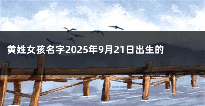 黄姓女孩名字2025年9月21日出生的
