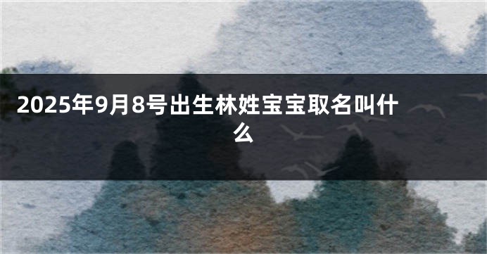 2025年9月8号出生林姓宝宝取名叫什么