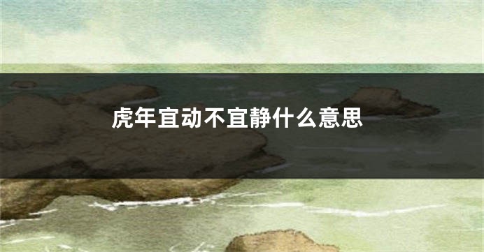 虎年宜动不宜静什么意思