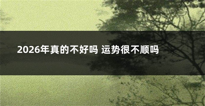 2026年真的不好吗 运势很不顺吗