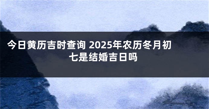 今日黄历吉时查询 2025年农历冬月初七是结婚吉日吗