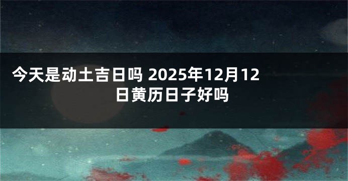 今天是动土吉日吗 2025年12月12日黄历日子好吗