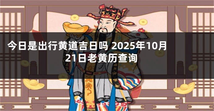 今日是出行黄道吉日吗 2025年10月21日老黄历查询