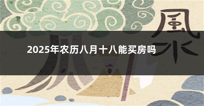 2025年农历八月十八能买房吗