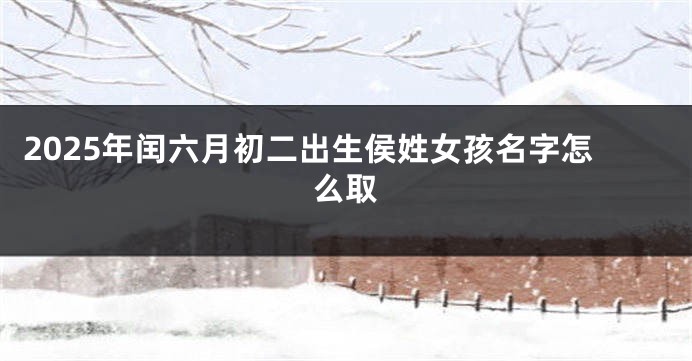 2025年闰六月初二出生侯姓女孩名字怎么取