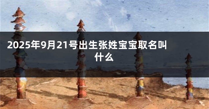 2025年9月21号出生张姓宝宝取名叫什么