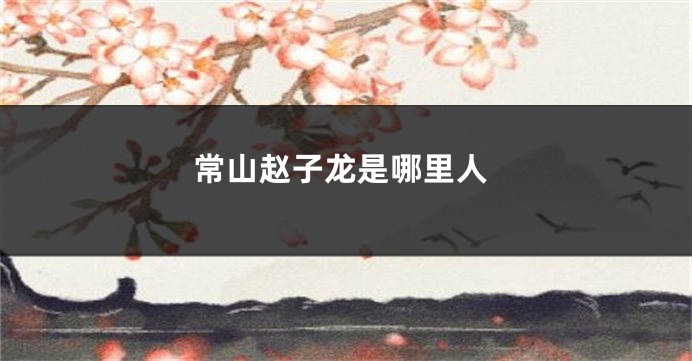常山赵子龙是哪里人