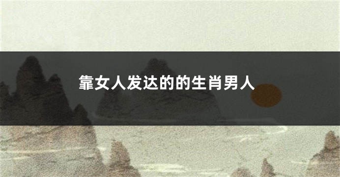 靠女人发达的的生肖男人