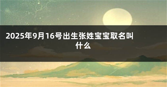 2025年9月16号出生张姓宝宝取名叫什么