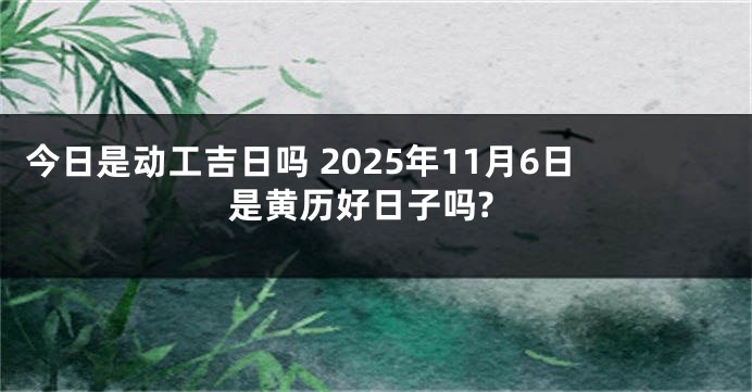 今日是动工吉日吗 2025年11月6日是黄历好日子吗?