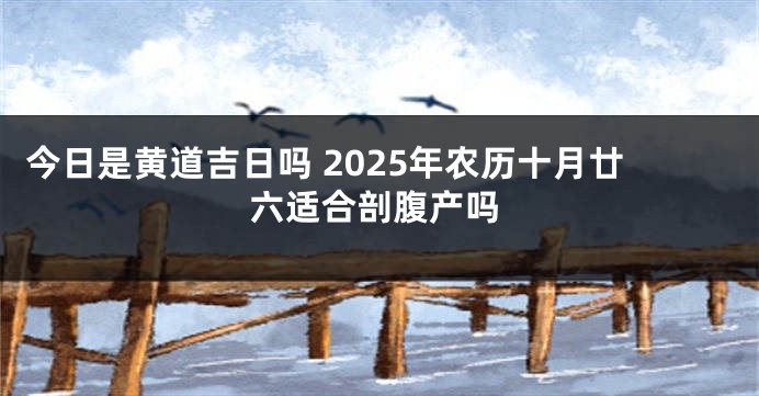 今日是黄道吉日吗 2025年农历十月廿六适合剖腹产吗