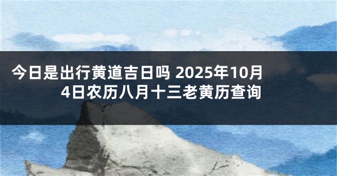 今日是出行黄道吉日吗 2025年10月4日农历八月十三老黄历查询