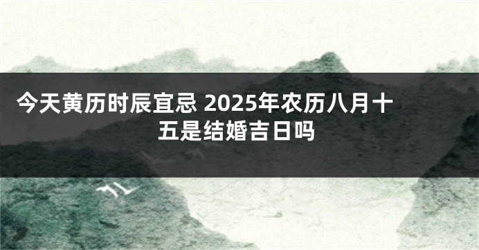 今天黄历时辰宜忌 2025年农历八月十五是结婚吉日吗