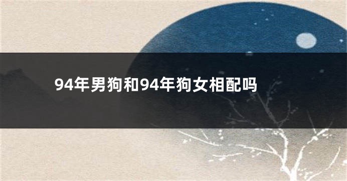 94年男狗和94年狗女相配吗