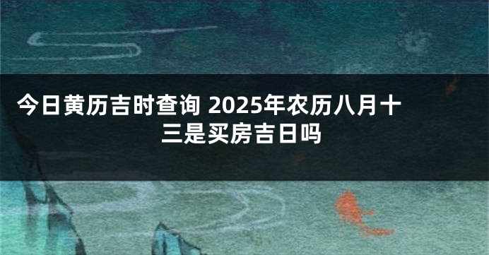 今日黄历吉时查询 2025年农历八月十三是买房吉日吗