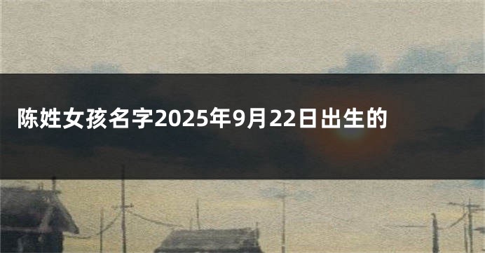 陈姓女孩名字2025年9月22日出生的