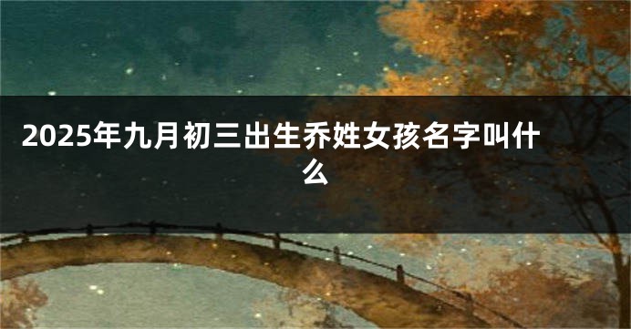 2025年九月初三出生乔姓女孩名字叫什么