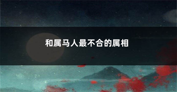 和属马人最不合的属相
